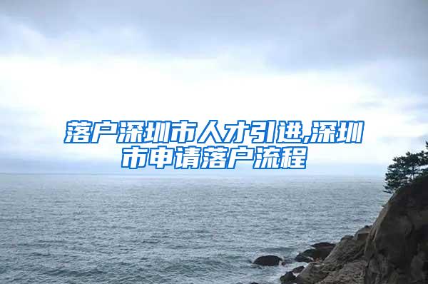 落户深圳市人才引进,深圳市申请落户流程