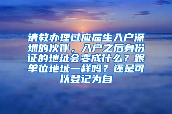 请教办理过应届生入户深圳的伙伴，入户之后身份证的地址会变成什么？跟单位地址一样吗？还是可以登记为自