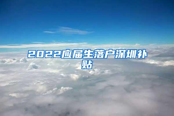 2022应届生落户深圳补贴