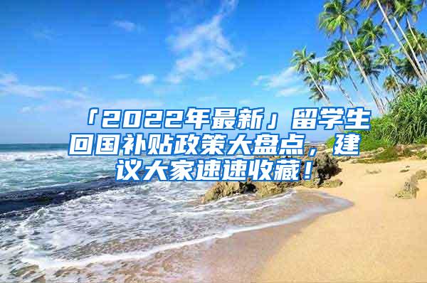 「2022年最新」留学生回国补贴政策大盘点，建议大家速速收藏！