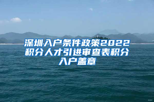 深圳入户条件政策2022积分人才引进审查表积分入户盖章