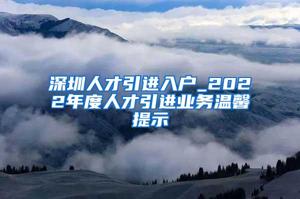 深圳人才引进入户_2022年度人才引进业务温馨提示