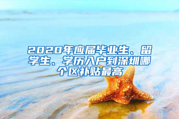 2020年应届毕业生、留学生、学历入户到深圳哪个区补贴最高