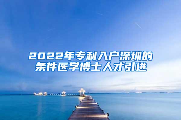 2022年专利入户深圳的条件医学博士人才引进