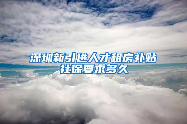 深圳新引进人才租房补贴社保要求多久