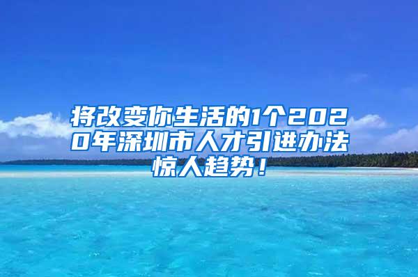 将改变你生活的1个2020年深圳市人才引进办法惊人趋势！