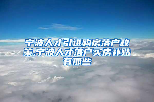 宁波人才引进购房落户政策,宁波人才落户买房补贴有那些