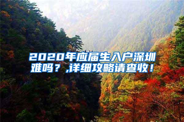 2020年应届生入户深圳难吗？,详细攻略请查收！