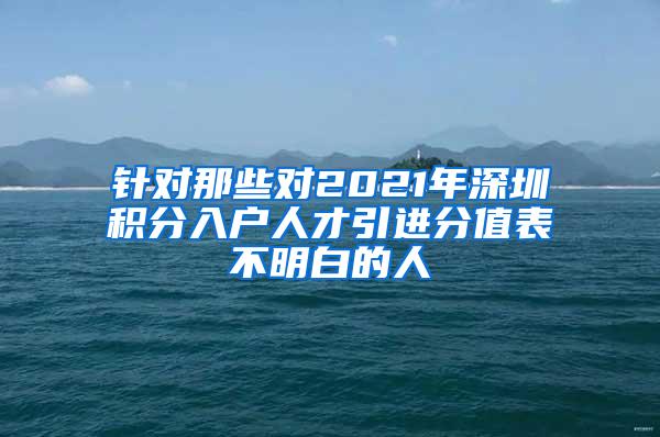 针对那些对2021年深圳积分入户人才引进分值表不明白的人