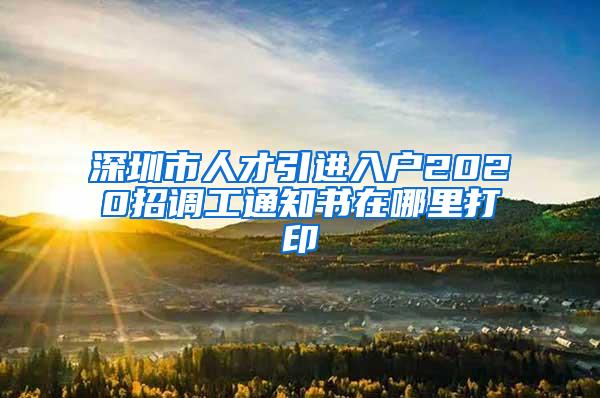 深圳市人才引进入户2020招调工通知书在哪里打印