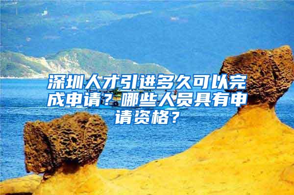 深圳人才引进多久可以完成申请？哪些人员具有申请资格？