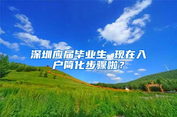 深圳应届毕业生 现在入户简化步骤啦？