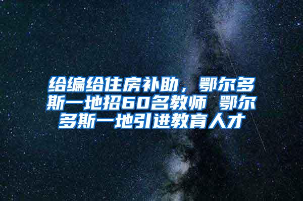 给编给住房补助，鄂尔多斯一地招60名教师 鄂尔多斯一地引进教育人才