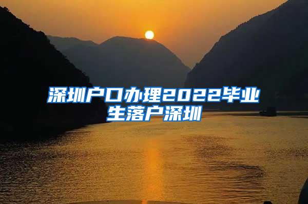 深圳户口办理2022毕业生落户深圳