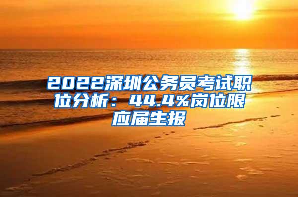 2022深圳公务员考试职位分析：44.4%岗位限应届生报