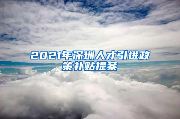 2021年深圳人才引进政策补贴提案