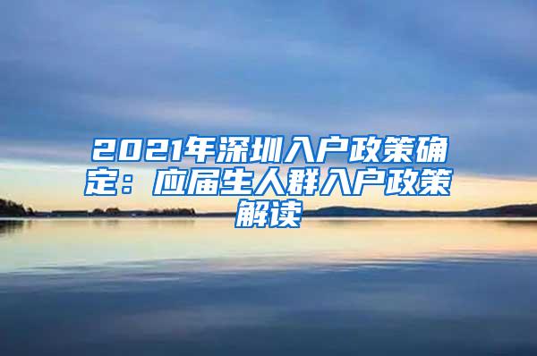 2021年深圳入户政策确定：应届生人群入户政策解读