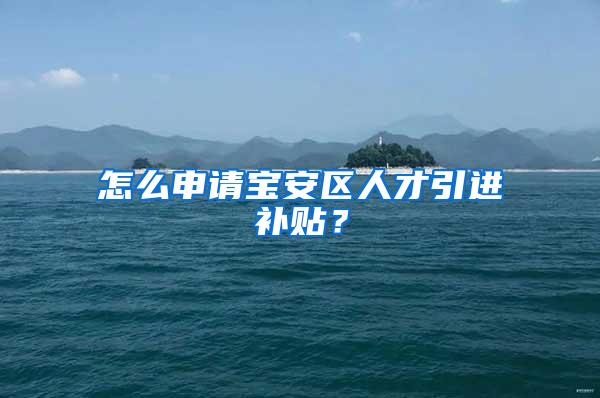 怎么申请宝安区人才引进补贴？