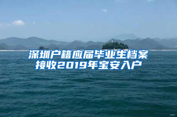 深圳户籍应届毕业生档案接收2019年宝安入户