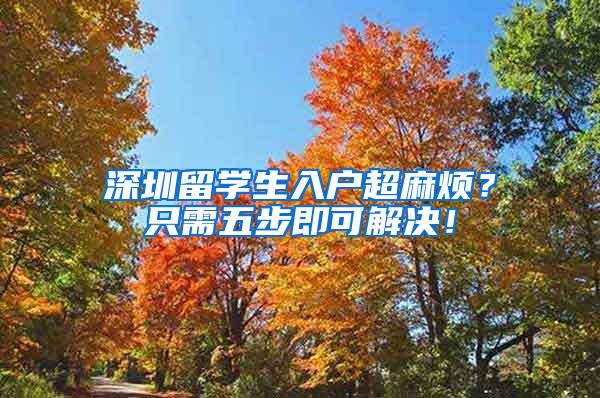 深圳留学生入户超麻烦？只需五步即可解决！