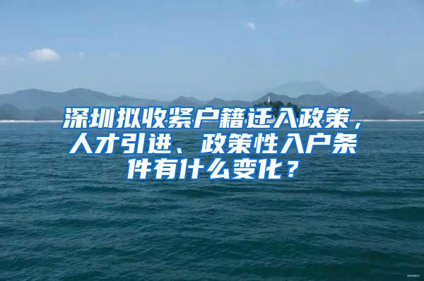 深圳拟收紧户籍迁入政策，人才引进、政策性入户条件有什么变化？