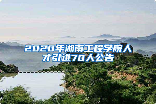 2020年湖南工程学院人才引进70人公告