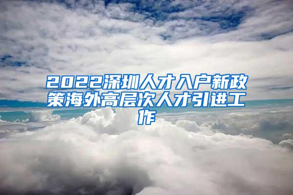 2022深圳人才入户新政策海外高层次人才引进工作