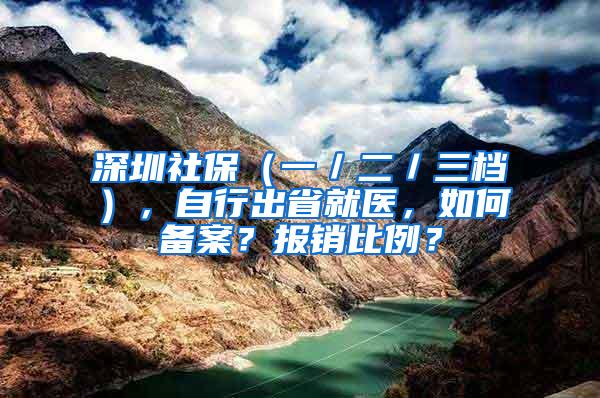 深圳社保（一／二／三档），自行出省就医，如何备案？报销比例？