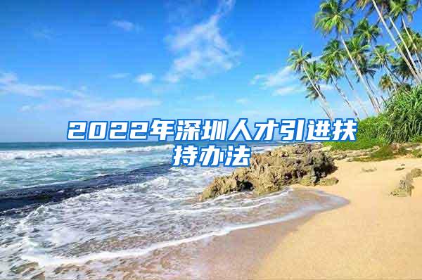 2022年深圳人才引进扶持办法