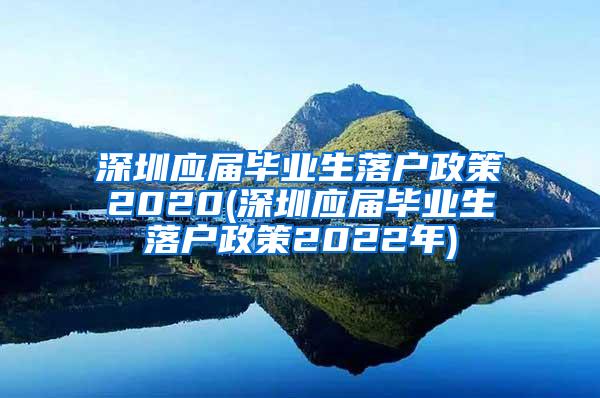 深圳应届毕业生落户政策2020(深圳应届毕业生落户政策2022年)