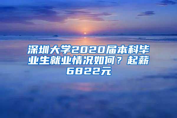 深圳大学2020届本科毕业生就业情况如何？起薪6822元