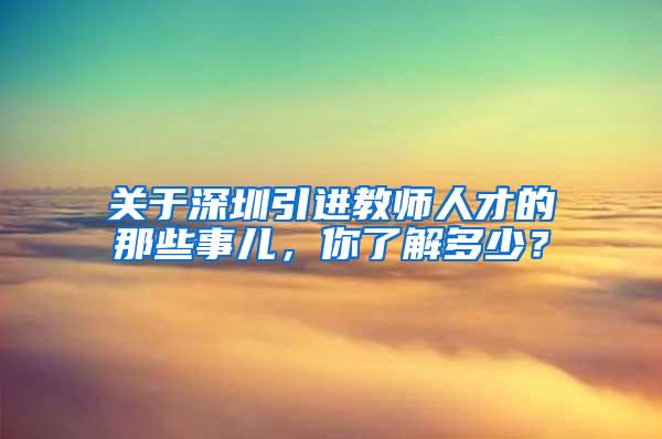 关于深圳引进教师人才的那些事儿，你了解多少？