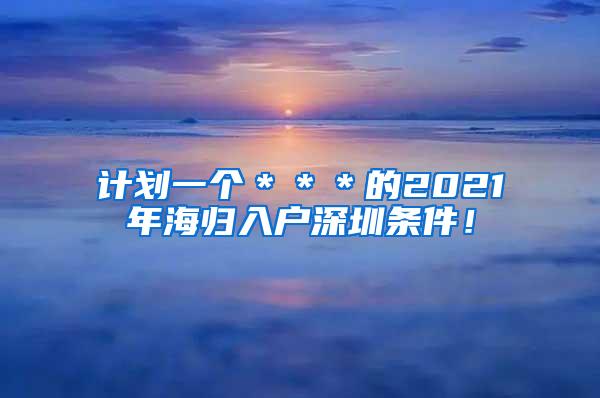 计划一个＊＊＊的2021年海归入户深圳条件！