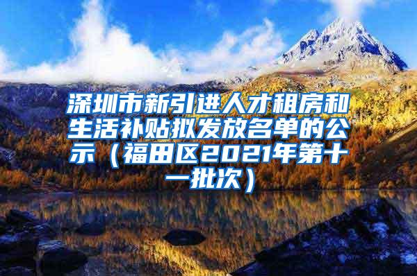 深圳市新引进人才租房和生活补贴拟发放名单的公示（福田区2021年第十一批次）