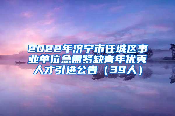 2022年济宁市任城区事业单位急需紧缺青年优秀人才引进公告（39人）