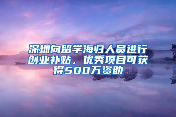 深圳向留学海归人员进行创业补贴，优秀项目可获得500万资助