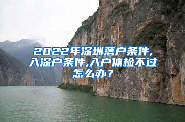 2022年深圳落户条件,入深户条件,入户体检不过怎么办？