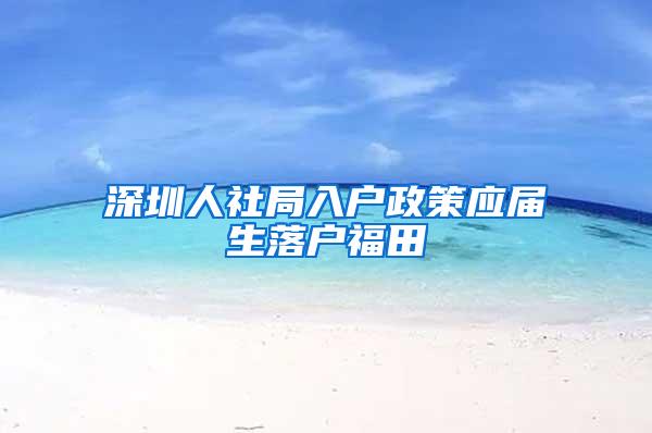 深圳人社局入户政策应届生落户福田