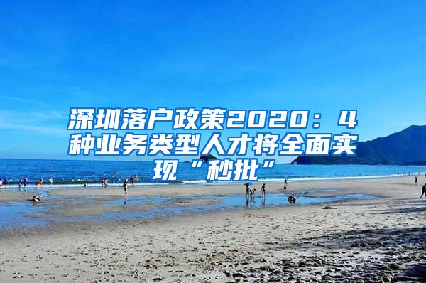 深圳落户政策2020：4种业务类型人才将全面实现“秒批”