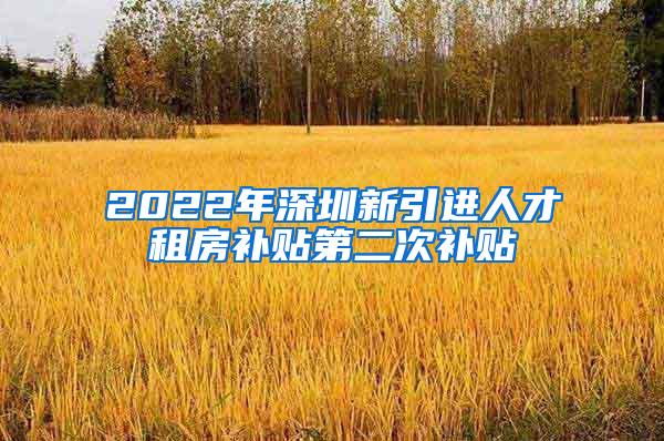 2022年深圳新引进人才租房补贴第二次补贴