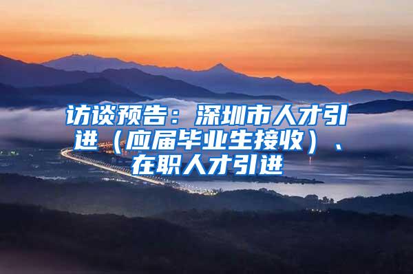 访谈预告：深圳市人才引进（应届毕业生接收）、在职人才引进