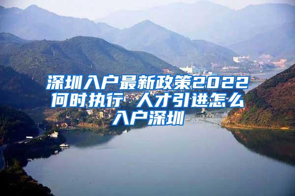 深圳入户最新政策2022何时执行 人才引进怎么入户深圳