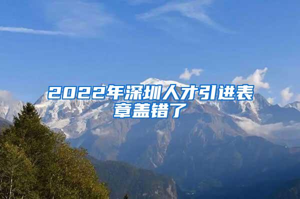 2022年深圳人才引进表章盖错了