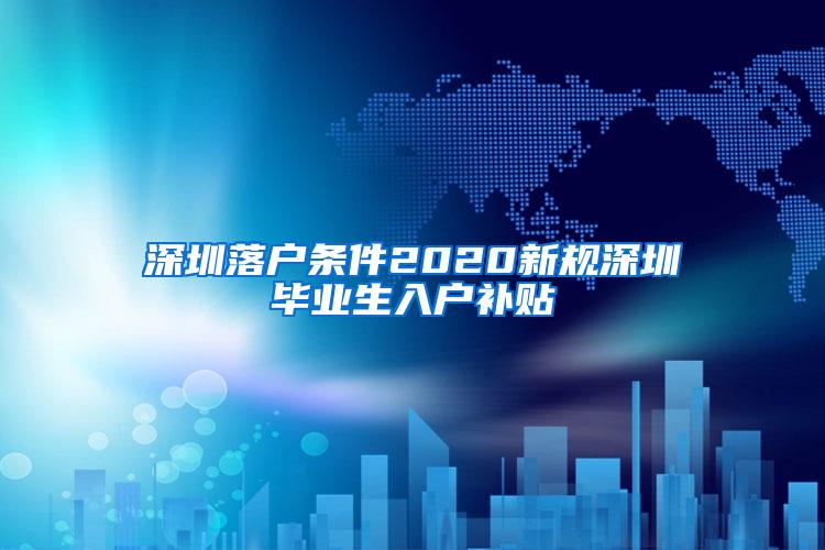 深圳落户条件2020新规深圳毕业生入户补贴