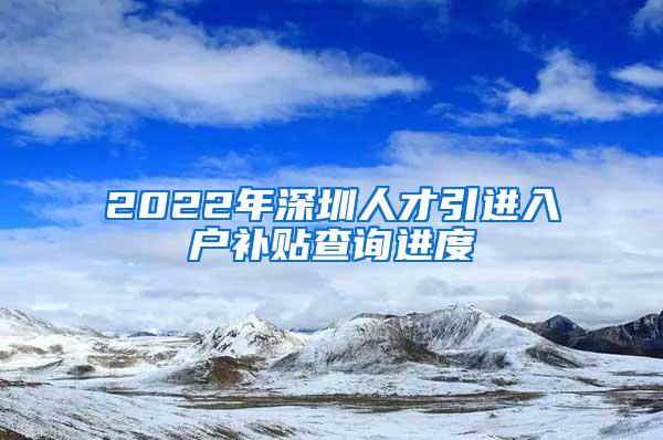 2022年深圳人才引进入户补贴查询进度