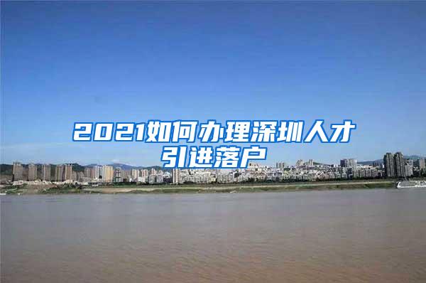 2021如何办理深圳人才引进落户