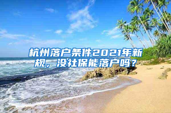 杭州落户条件2021年新规，没社保能落户吗？