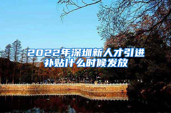 2022年深圳新人才引进补贴什么时候发放