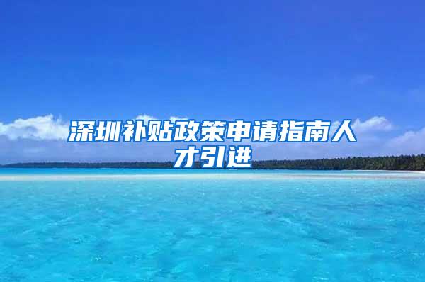 深圳补贴政策申请指南人才引进