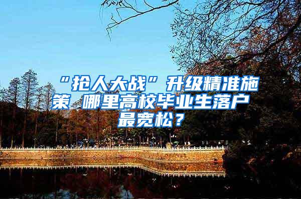 “抢人大战”升级精准施策 哪里高校毕业生落户最宽松？